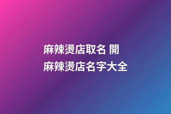 麻辣燙店取名 開麻辣燙店名字大全-第1張-店鋪起名-玄機派